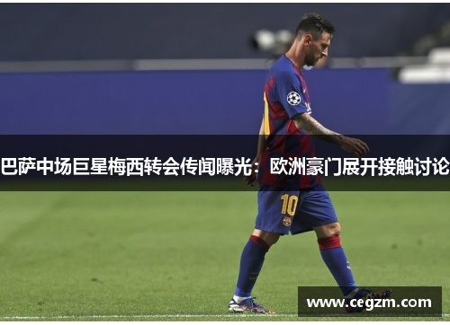 巴萨中场巨星梅西转会传闻曝光：欧洲豪门展开接触讨论