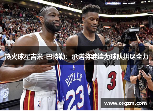 热火球星吉米-巴特勒：承诺将继续为球队拼尽全力